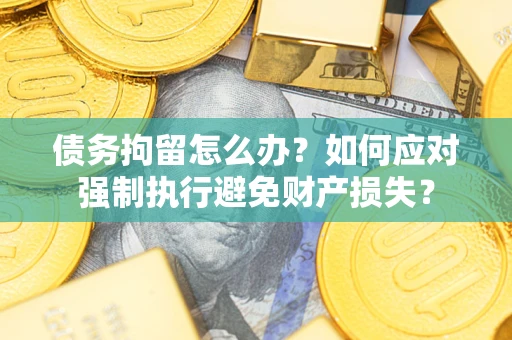 济南债务拘留怎么办？如何应对强制执行避免财产损失？