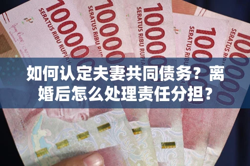 济南如何认定夫妻共同债务？离婚后怎么处理责任分担？