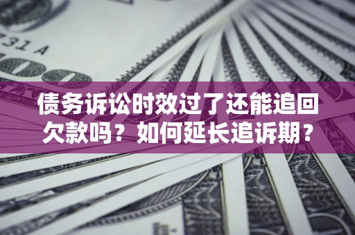 济南债务诉讼时效过了还能追回欠款吗？如何延长追诉期？