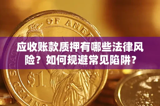 济南应收账款质押有哪些法律风险？如何规避常见陷阱？