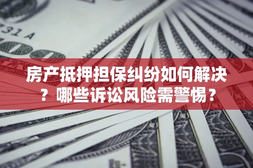 济南房产抵押担保纠纷如何解决？哪些诉讼风险需警惕？