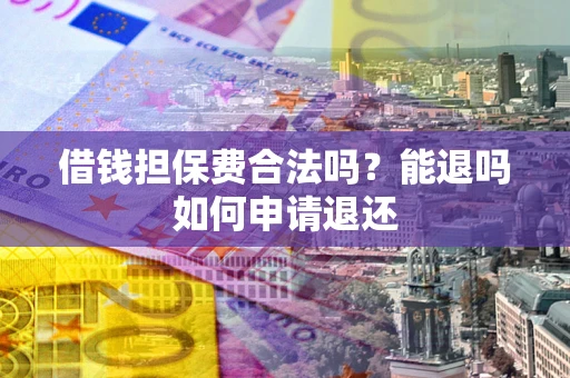 济南借钱担保费合法吗？能退吗如何申请退还