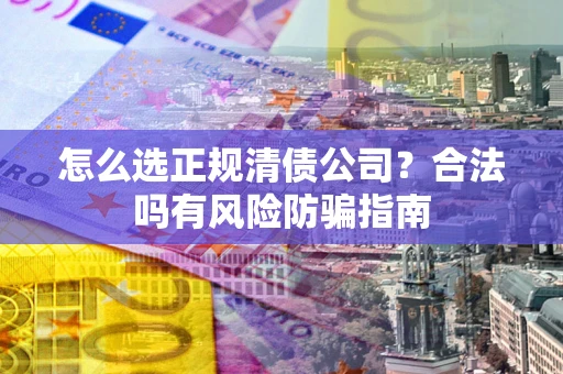 济南怎么选正规清债公司？合法吗有风险防骗指南