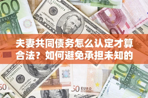 济南夫妻共同债务怎么认定才算合法？如何避免承担未知的债务风险？