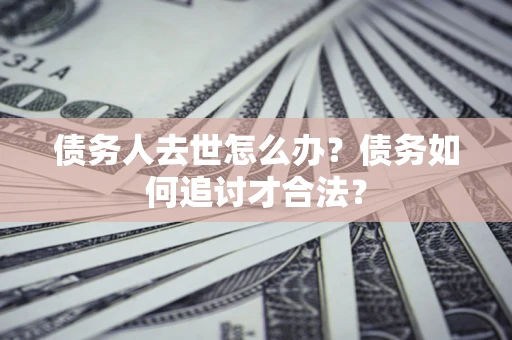 济南债务人去世怎么办？债务如何追讨才合法？