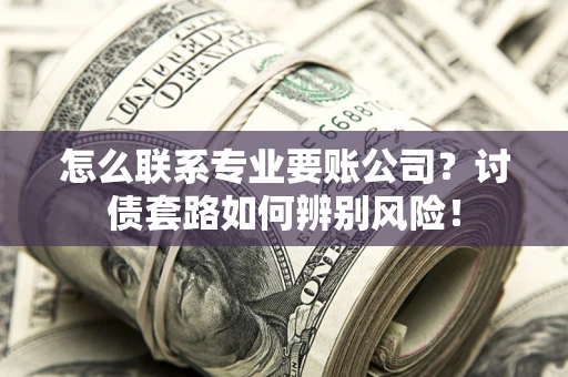 济南怎么联系专业要账公司？讨债套路如何辨别风险！