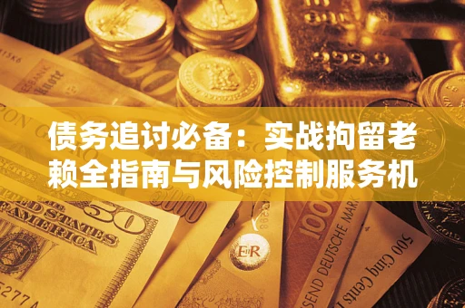 济南债务追讨必备：实战拘留老赖全指南与风险控制服务机构推荐