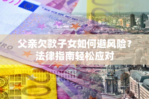 济南父亲欠款子女如何避风险？法律指南轻松应对