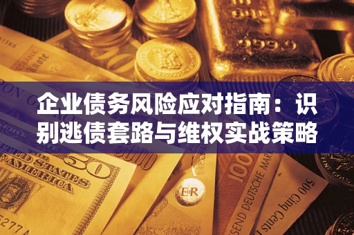 济南企业债务风险应对指南：识别逃债套路与维权实战策略