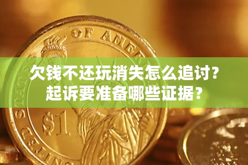 济南欠钱不还玩消失怎么追讨？起诉要准备哪些证据？