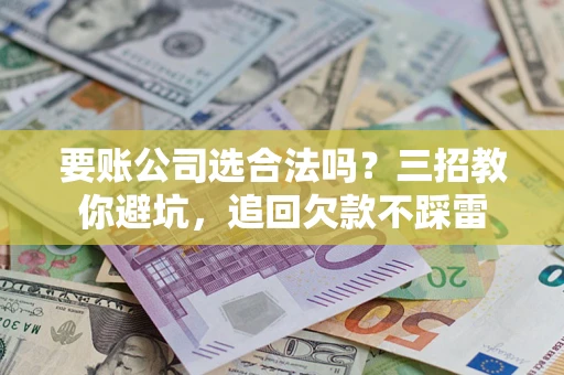 济南要账公司选合法吗？三招教你避坑，追回欠款不踩雷