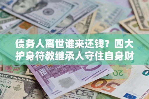 济南债务人离世谁来还钱？四大护身符教继承人守住自身财产