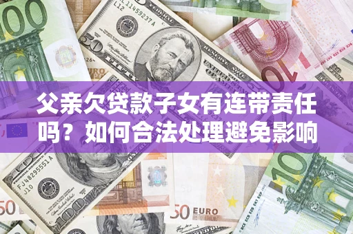 济南父亲欠贷款子女有连带责任吗？如何合法处理避免影响？