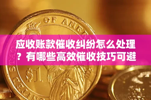 济南应收账款催收纠纷怎么处理？有哪些高效催收技巧可避免坏账？