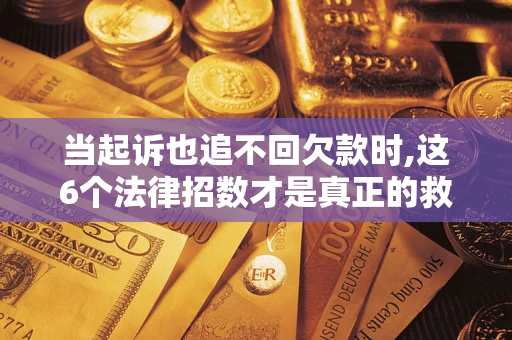 济南当起诉也追不回欠款时,这6个法律招数才是真正的救命稻草