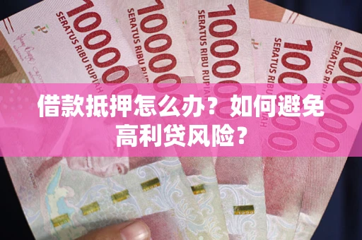 济南借款抵押怎么办？如何避免高利贷风险？