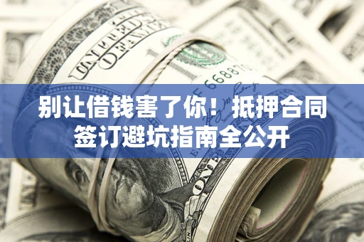 济南别让借钱害了你！抵押合同签订避坑指南全公开