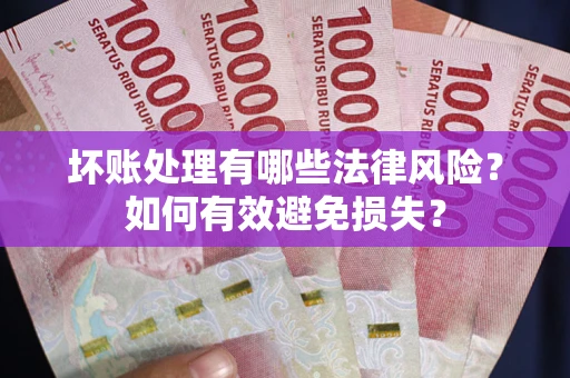 济南坏账处理有哪些法律风险？如何有效避免损失？
